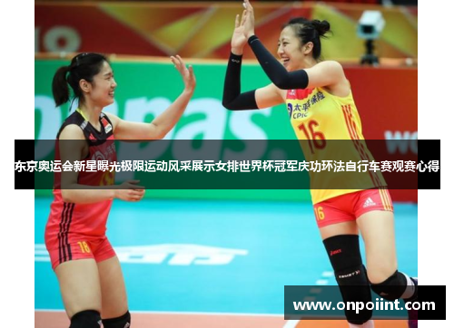 东京奥运会新星曝光极限运动风采展示女排世界杯冠军庆功环法自行车赛观赛心得